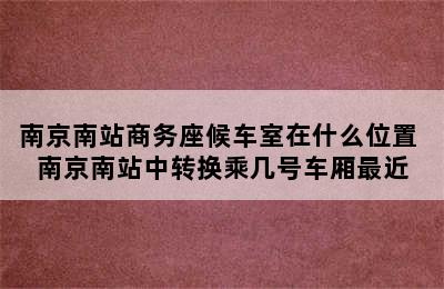 南京南站商务座候车室在什么位置 南京南站中转换乘几号车厢最近